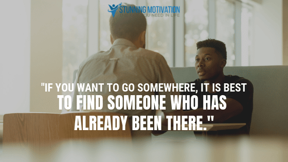 If you want to go somewhere, it is best to find someone who has already been there.